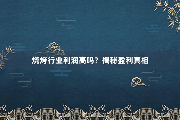 烧烤行业利润高吗？揭秘盈利真相