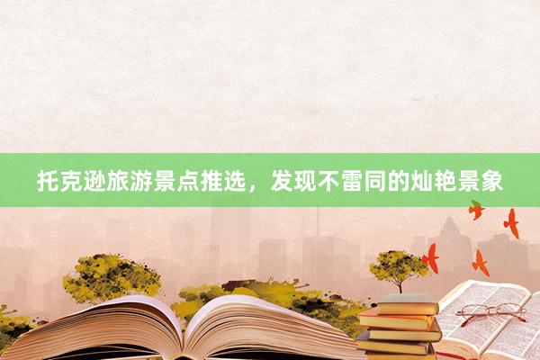 托克逊旅游景点推选，发现不雷同的灿艳景象