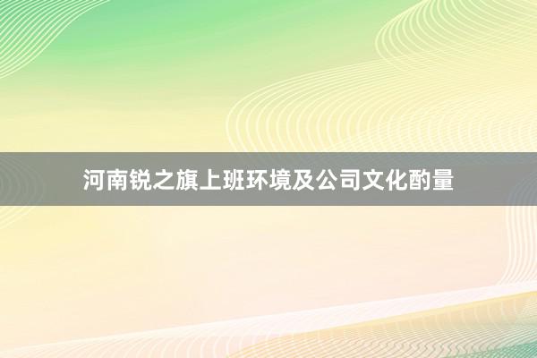 河南锐之旗上班环境及公司文化酌量