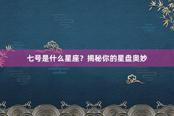 七号是什么星座？揭秘你的星盘奥妙