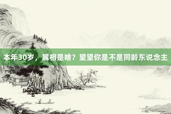 本年30岁，属相是啥？望望你是不是同龄东说念主