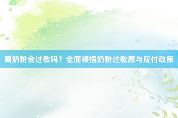 喝奶粉会过敏吗？全面领悟奶粉过敏原与应付政策