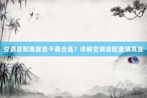 空调装配高度若干最合适？详解空调装配要领高度