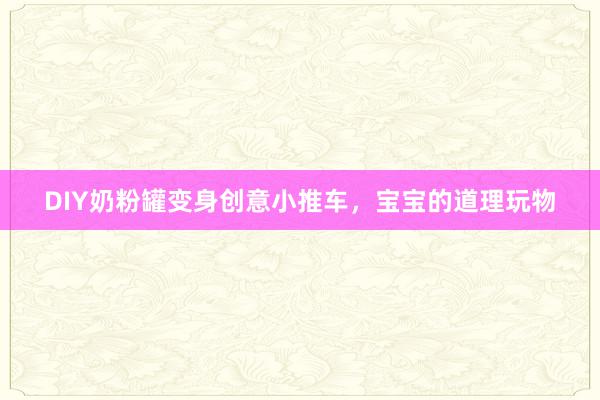 DIY奶粉罐变身创意小推车，宝宝的道理玩物
