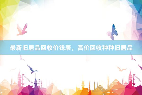 最新旧居品回收价钱表，高价回收种种旧居品