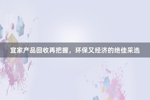 宜家产品回收再把握，环保又经济的绝佳采选