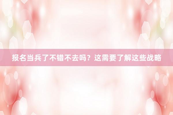 报名当兵了不错不去吗？这需要了解这些战略