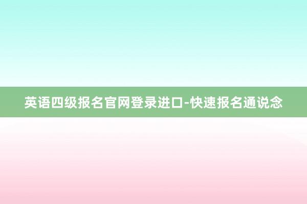 英语四级报名官网登录进口-快速报名通说念