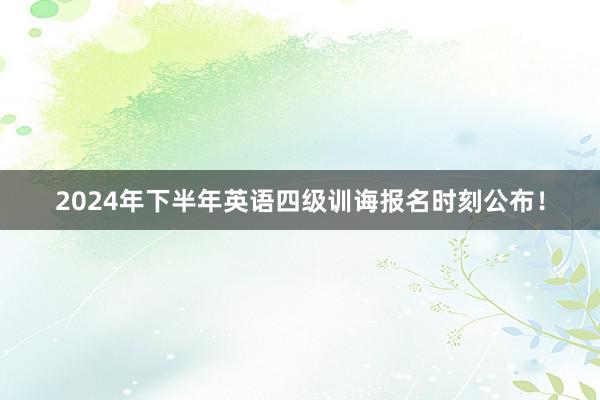 2024年下半年英语四级训诲报名时刻公布！