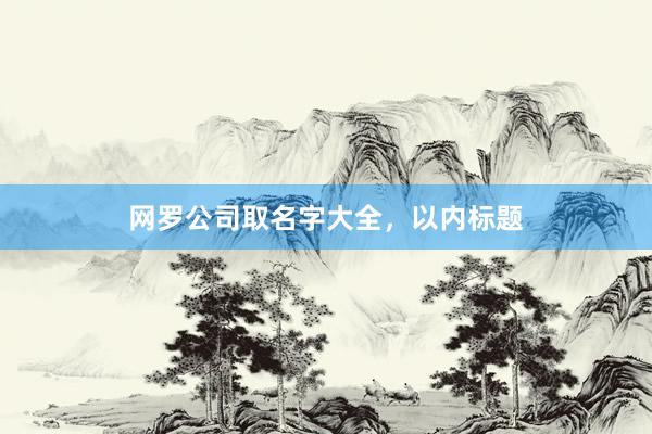 网罗公司取名字大全，以内标题
