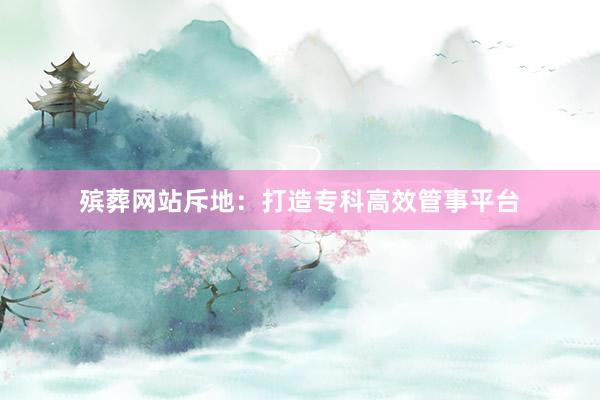 殡葬网站斥地：打造专科高效管事平台