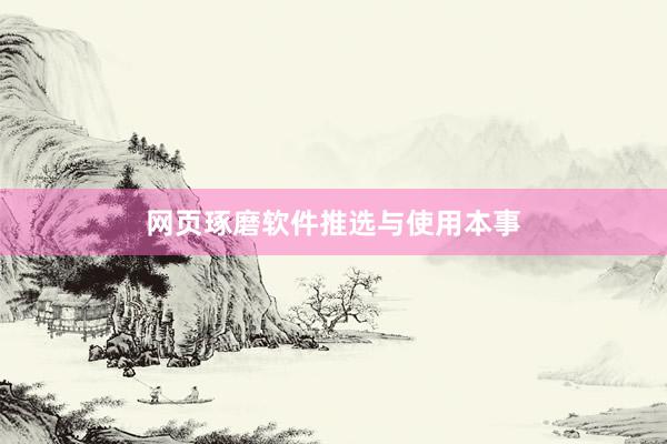 网页琢磨软件推选与使用本事