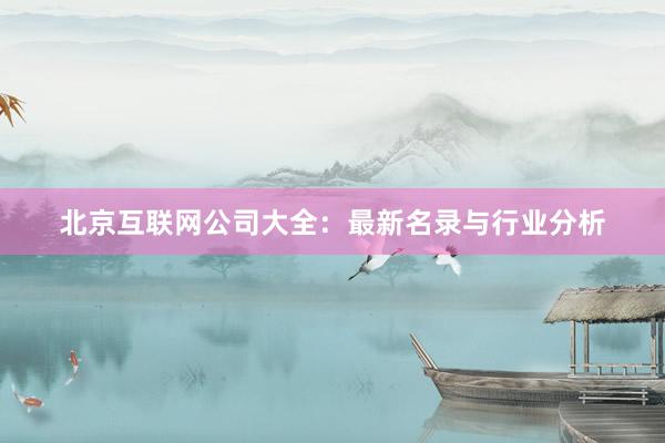 北京互联网公司大全：最新名录与行业分析