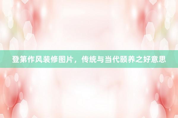 登第作风装修图片，传统与当代颐养之好意思