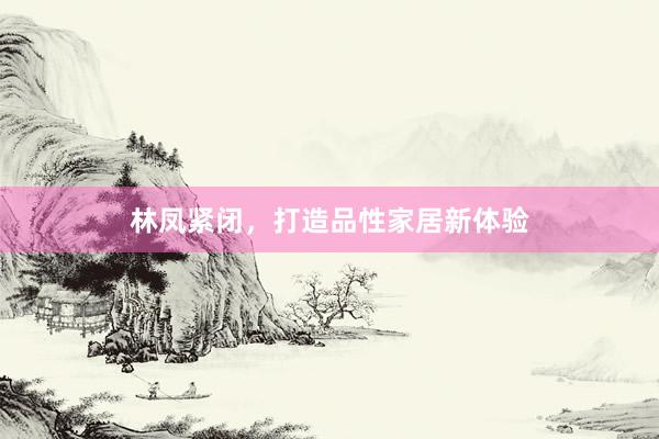 林凤紧闭，打造品性家居新体验