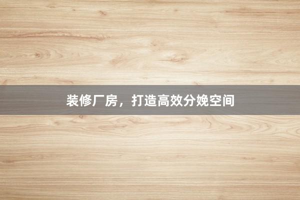 装修厂房，打造高效分娩空间