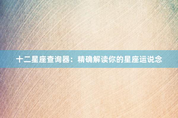 十二星座查询器：精确解读你的星座运说念