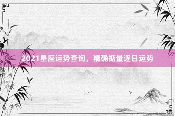 2021星座运势查询，精确掂量逐日运势