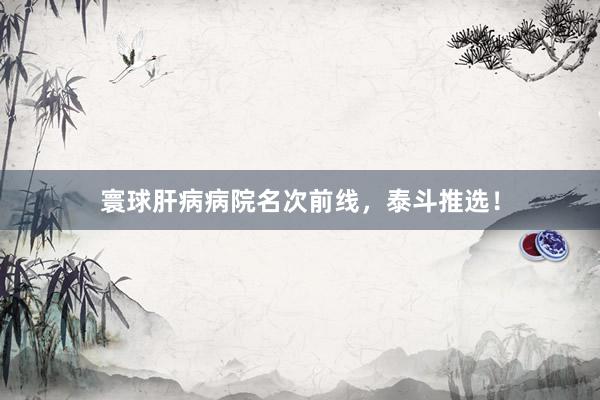 寰球肝病病院名次前线，泰斗推选！